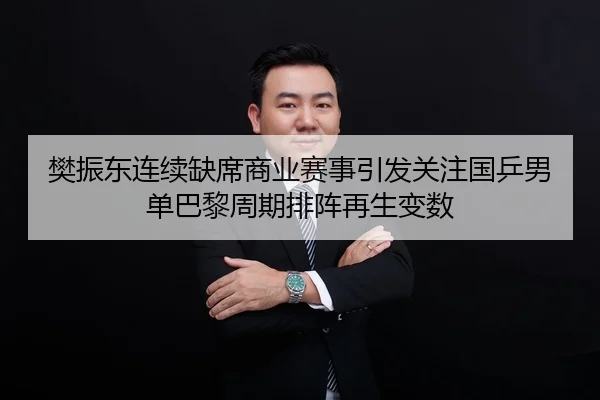樊振东连续缺席商业赛事引发关注国乒男单巴黎周期排阵再生变数（Kaiyun）